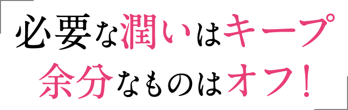 必要な潤いはキープ余分なものはオフ！