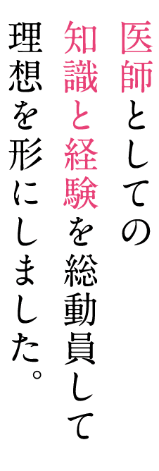 医師としての知識と経験を総動員して理想を形にしました。