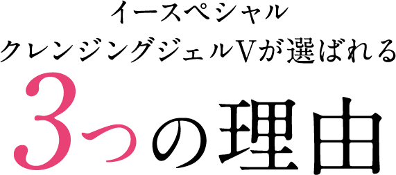 イースペシャルクレンジングジェルVが選ばれる　つの理由